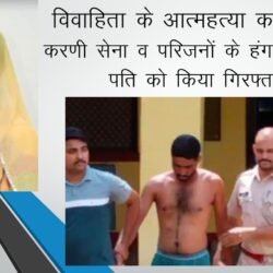 विवाहिता के आत्महत्या का मामला - करणी सेना व परिजनों के हंगामे के बाद पति को किया गिरफ्तार